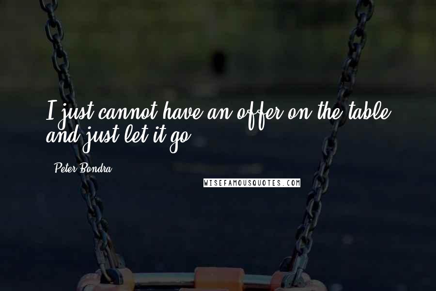 Peter Bondra Quotes: I just cannot have an offer on the table and just let it go.