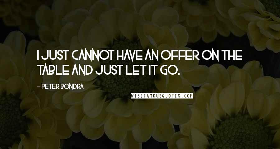 Peter Bondra Quotes: I just cannot have an offer on the table and just let it go.