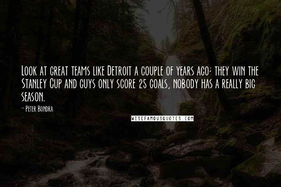 Peter Bondra Quotes: Look at great teams like Detroit a couple of years ago; they win the Stanley Cup and guys only score 25 goals, nobody has a really big season.