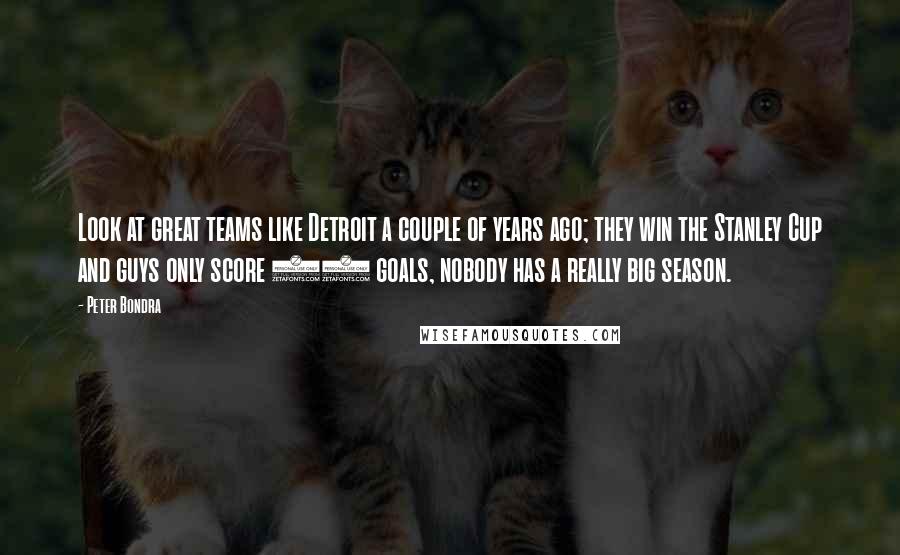 Peter Bondra Quotes: Look at great teams like Detroit a couple of years ago; they win the Stanley Cup and guys only score 25 goals, nobody has a really big season.