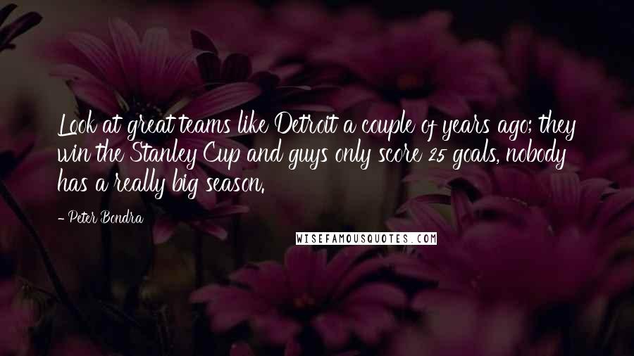 Peter Bondra Quotes: Look at great teams like Detroit a couple of years ago; they win the Stanley Cup and guys only score 25 goals, nobody has a really big season.