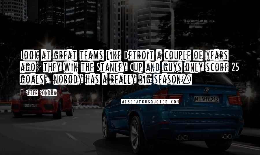 Peter Bondra Quotes: Look at great teams like Detroit a couple of years ago; they win the Stanley Cup and guys only score 25 goals, nobody has a really big season.