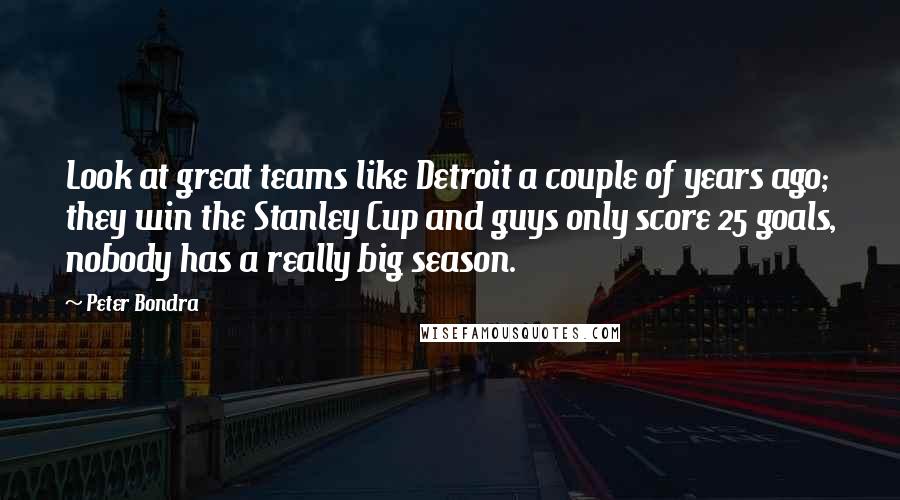 Peter Bondra Quotes: Look at great teams like Detroit a couple of years ago; they win the Stanley Cup and guys only score 25 goals, nobody has a really big season.