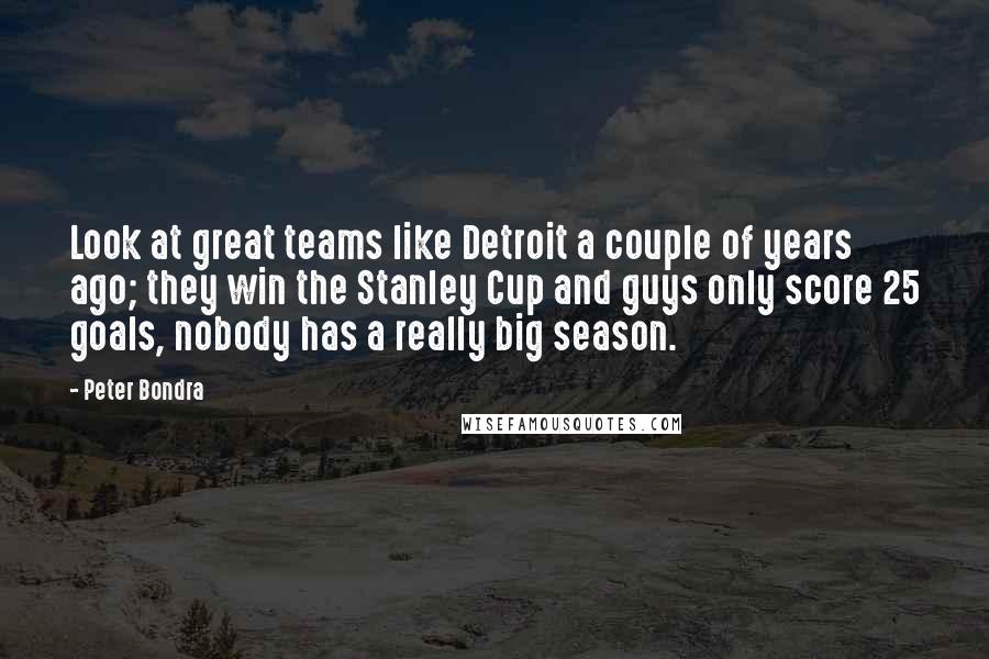 Peter Bondra Quotes: Look at great teams like Detroit a couple of years ago; they win the Stanley Cup and guys only score 25 goals, nobody has a really big season.