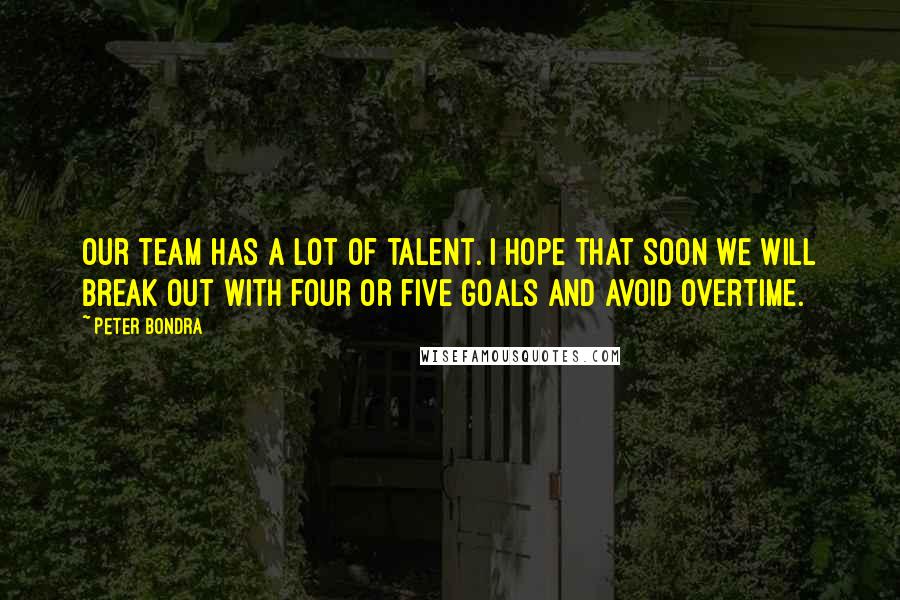 Peter Bondra Quotes: Our team has a lot of talent. I hope that soon we will break out with four or five goals and avoid overtime.