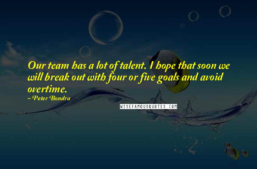 Peter Bondra Quotes: Our team has a lot of talent. I hope that soon we will break out with four or five goals and avoid overtime.