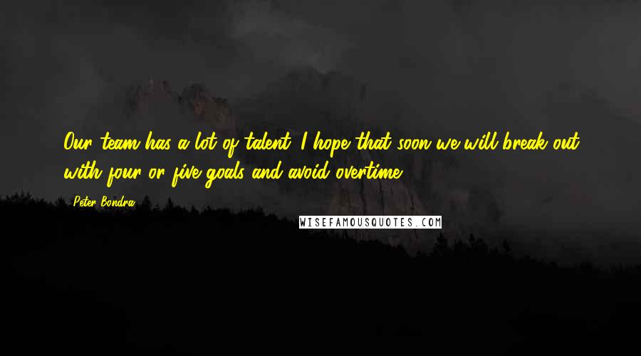 Peter Bondra Quotes: Our team has a lot of talent. I hope that soon we will break out with four or five goals and avoid overtime.