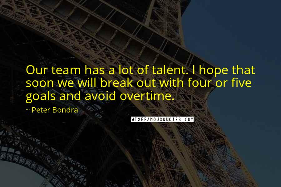 Peter Bondra Quotes: Our team has a lot of talent. I hope that soon we will break out with four or five goals and avoid overtime.