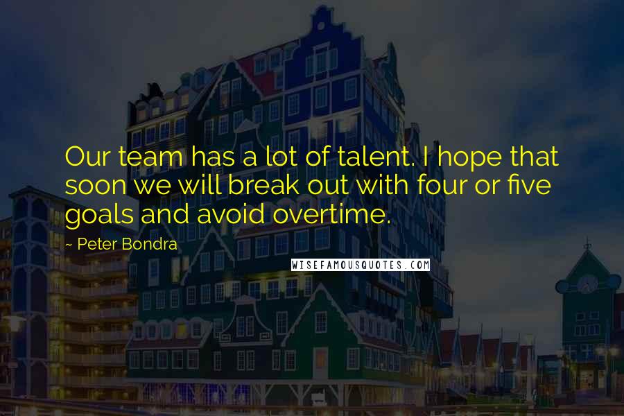 Peter Bondra Quotes: Our team has a lot of talent. I hope that soon we will break out with four or five goals and avoid overtime.