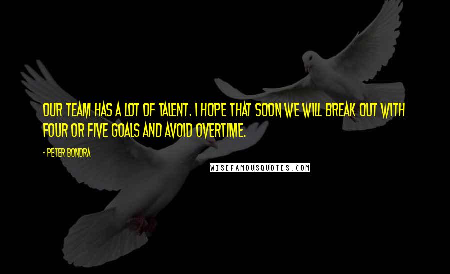 Peter Bondra Quotes: Our team has a lot of talent. I hope that soon we will break out with four or five goals and avoid overtime.