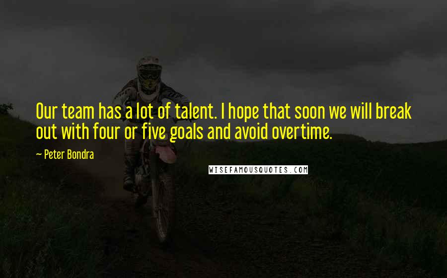 Peter Bondra Quotes: Our team has a lot of talent. I hope that soon we will break out with four or five goals and avoid overtime.
