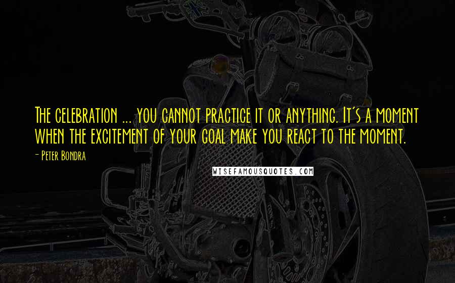 Peter Bondra Quotes: The celebration ... you cannot practice it or anything. It's a moment when the excitement of your goal make you react to the moment.