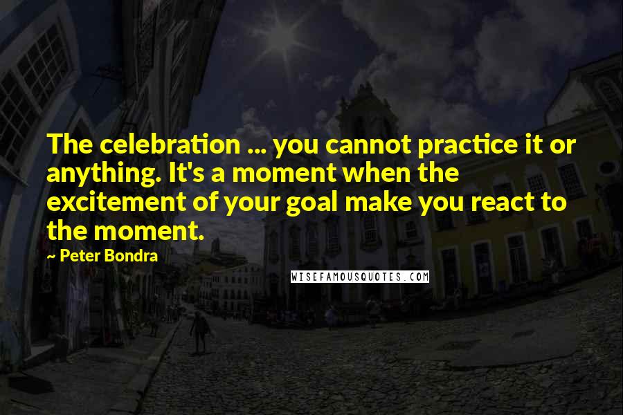 Peter Bondra Quotes: The celebration ... you cannot practice it or anything. It's a moment when the excitement of your goal make you react to the moment.