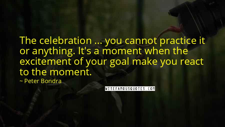 Peter Bondra Quotes: The celebration ... you cannot practice it or anything. It's a moment when the excitement of your goal make you react to the moment.