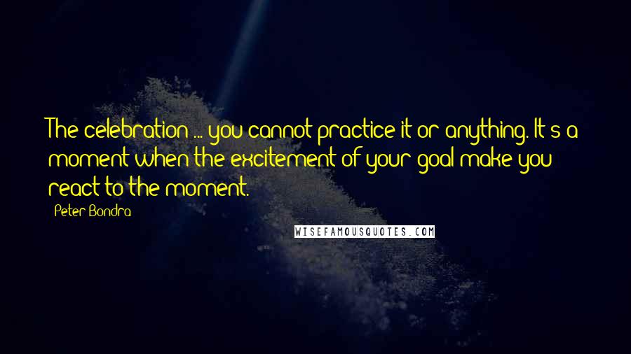 Peter Bondra Quotes: The celebration ... you cannot practice it or anything. It's a moment when the excitement of your goal make you react to the moment.