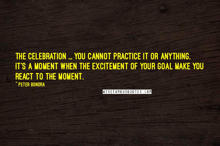 Peter Bondra Quotes: The celebration ... you cannot practice it or anything. It's a moment when the excitement of your goal make you react to the moment.