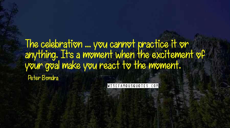 Peter Bondra Quotes: The celebration ... you cannot practice it or anything. It's a moment when the excitement of your goal make you react to the moment.