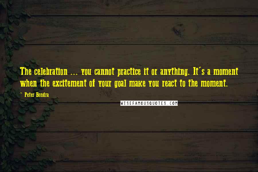 Peter Bondra Quotes: The celebration ... you cannot practice it or anything. It's a moment when the excitement of your goal make you react to the moment.