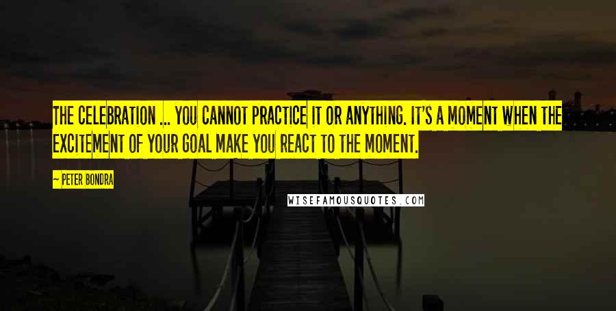 Peter Bondra Quotes: The celebration ... you cannot practice it or anything. It's a moment when the excitement of your goal make you react to the moment.