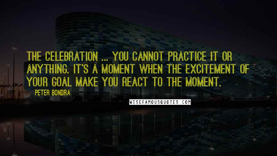 Peter Bondra Quotes: The celebration ... you cannot practice it or anything. It's a moment when the excitement of your goal make you react to the moment.
