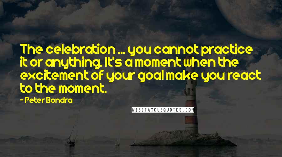 Peter Bondra Quotes: The celebration ... you cannot practice it or anything. It's a moment when the excitement of your goal make you react to the moment.