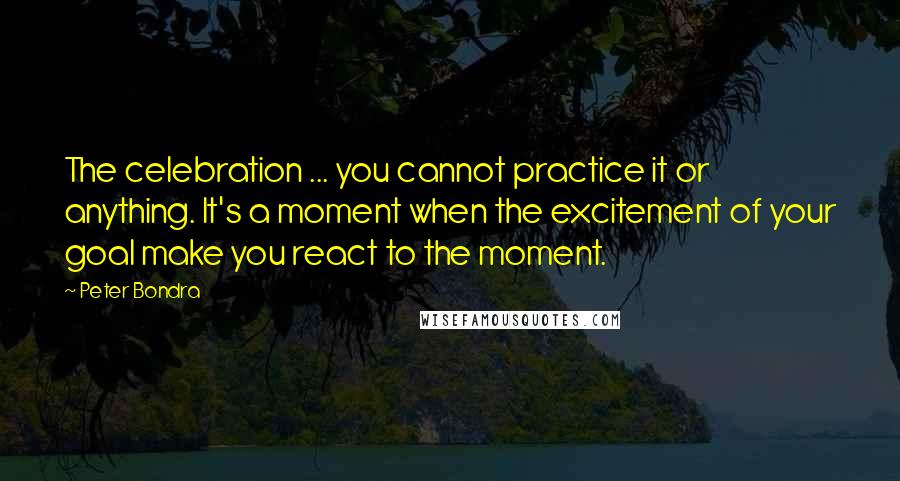 Peter Bondra Quotes: The celebration ... you cannot practice it or anything. It's a moment when the excitement of your goal make you react to the moment.
