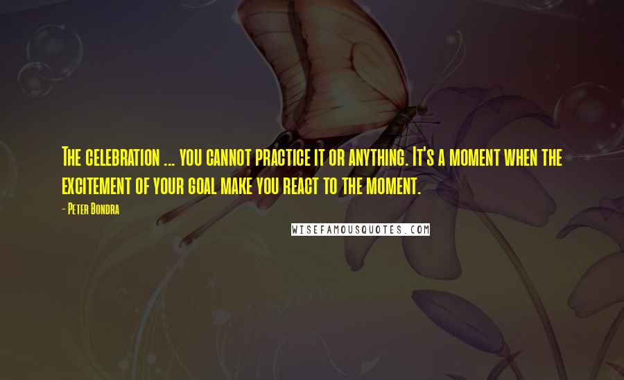 Peter Bondra Quotes: The celebration ... you cannot practice it or anything. It's a moment when the excitement of your goal make you react to the moment.