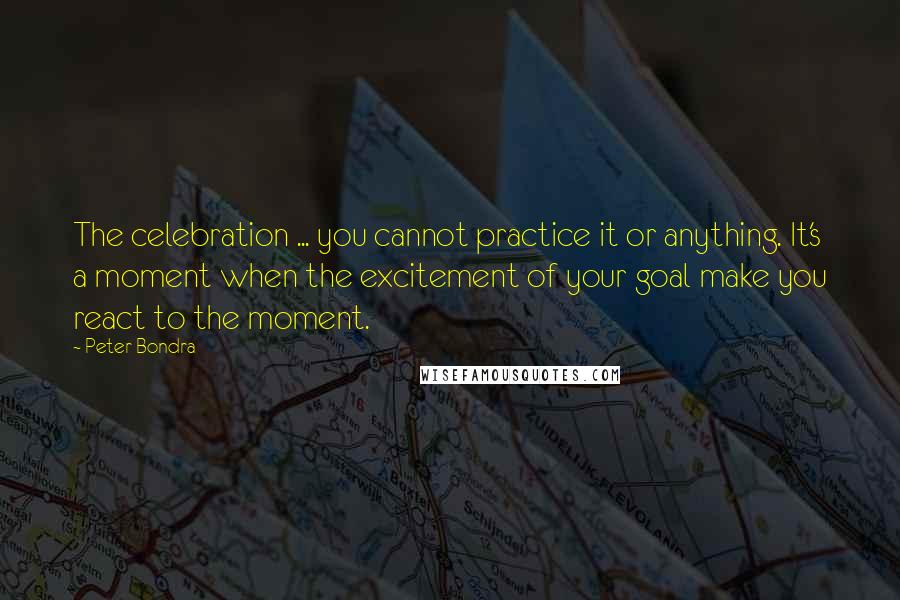 Peter Bondra Quotes: The celebration ... you cannot practice it or anything. It's a moment when the excitement of your goal make you react to the moment.