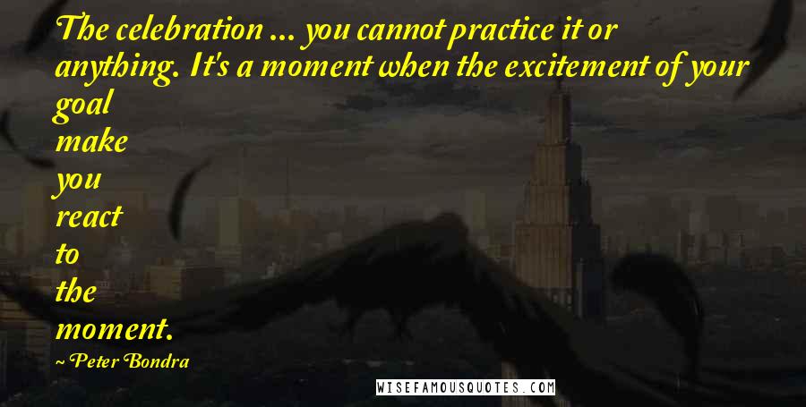 Peter Bondra Quotes: The celebration ... you cannot practice it or anything. It's a moment when the excitement of your goal make you react to the moment.