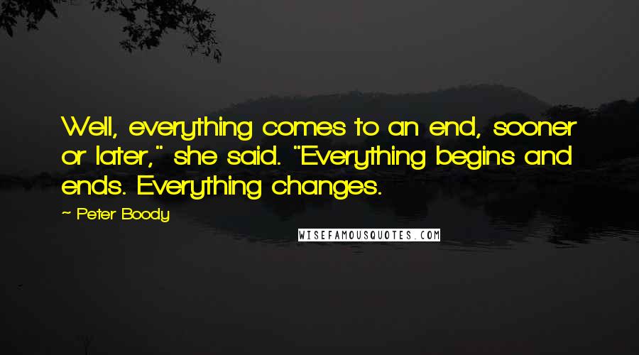Peter Boody Quotes: Well, everything comes to an end, sooner or later," she said. "Everything begins and ends. Everything changes.