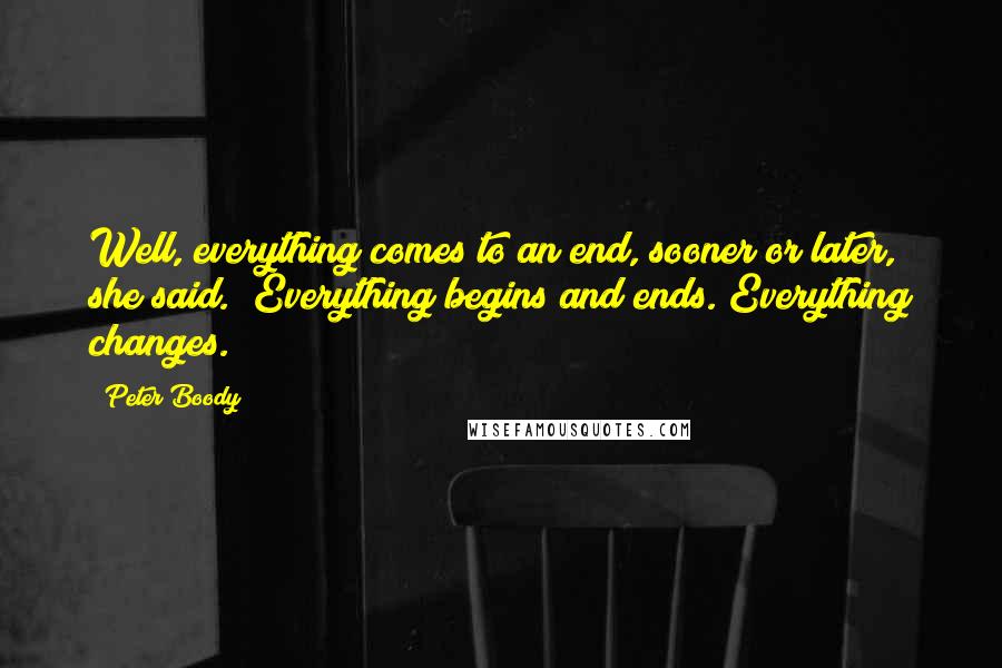 Peter Boody Quotes: Well, everything comes to an end, sooner or later," she said. "Everything begins and ends. Everything changes.