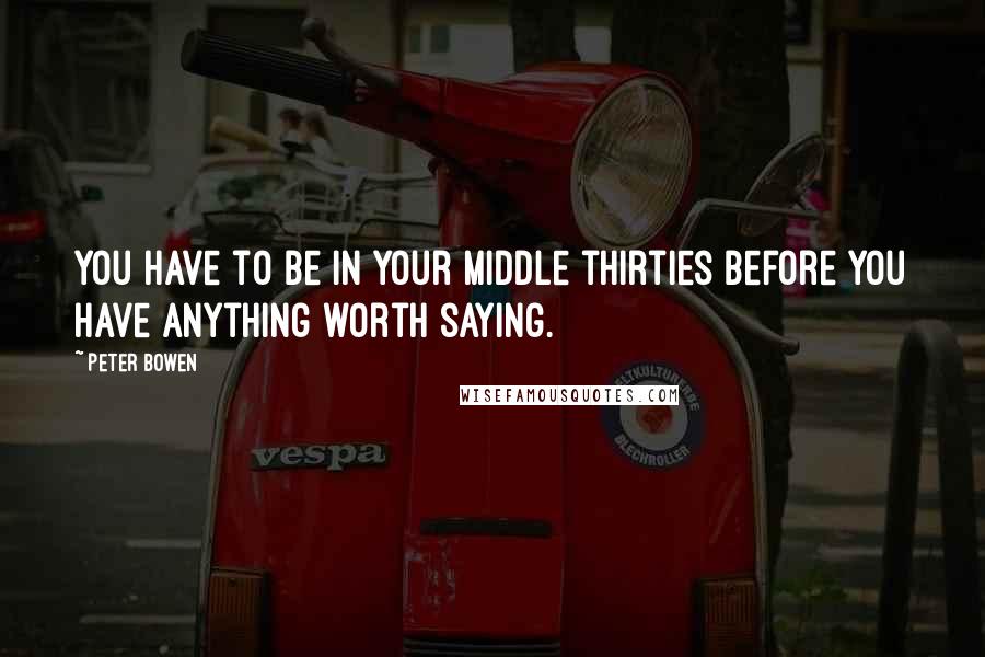 Peter Bowen Quotes: You have to be in your middle thirties before you have anything worth saying.