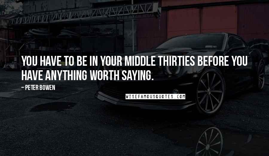 Peter Bowen Quotes: You have to be in your middle thirties before you have anything worth saying.