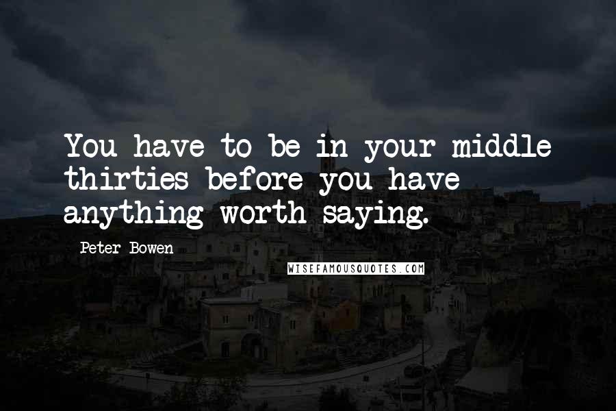 Peter Bowen Quotes: You have to be in your middle thirties before you have anything worth saying.