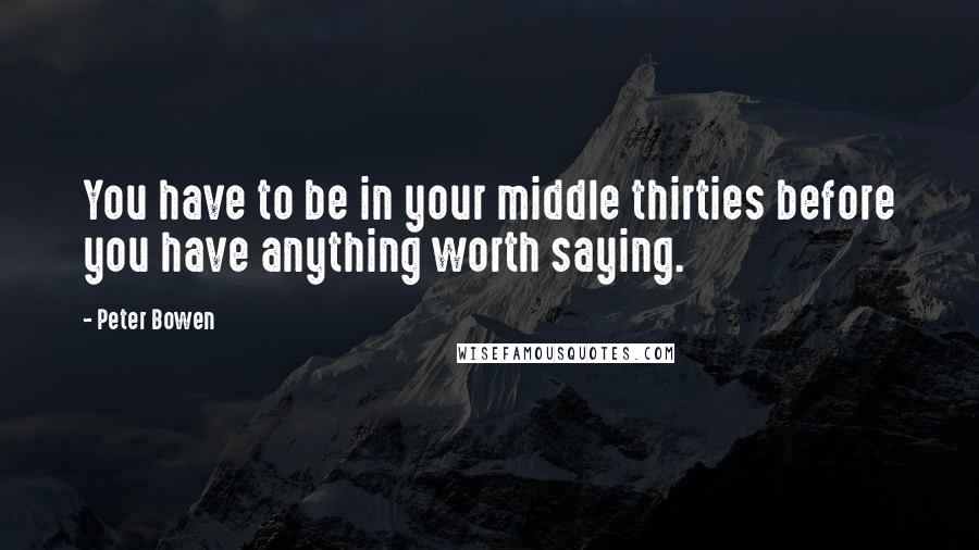 Peter Bowen Quotes: You have to be in your middle thirties before you have anything worth saying.