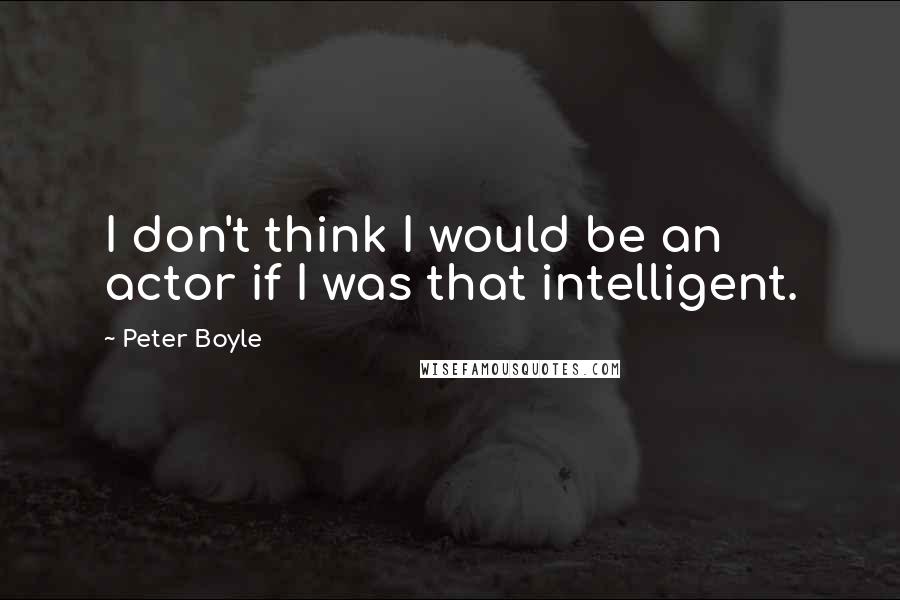 Peter Boyle Quotes: I don't think I would be an actor if I was that intelligent.