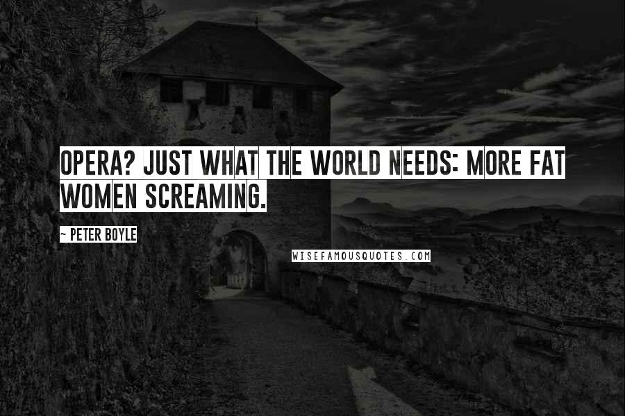 Peter Boyle Quotes: Opera? Just what the world needs: more fat women screaming.