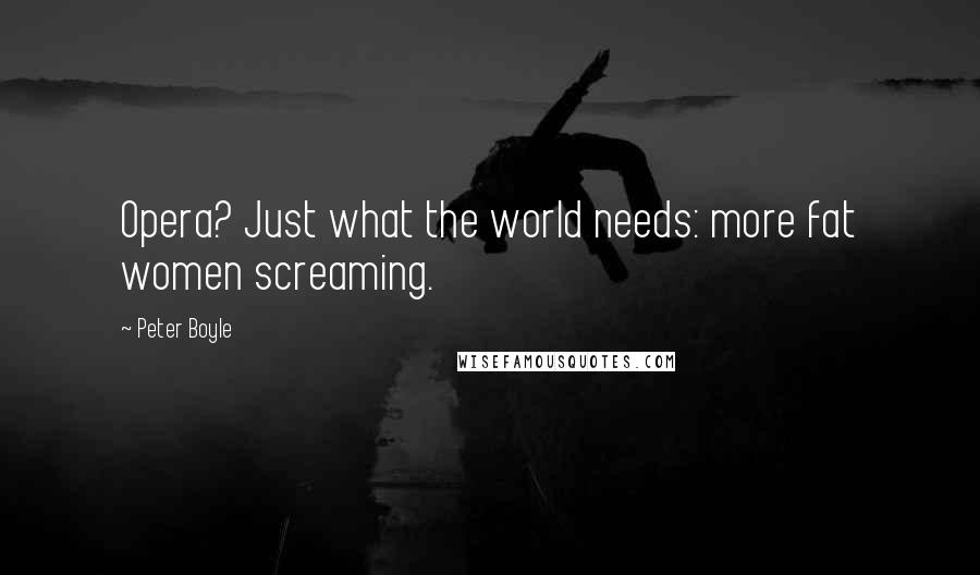 Peter Boyle Quotes: Opera? Just what the world needs: more fat women screaming.