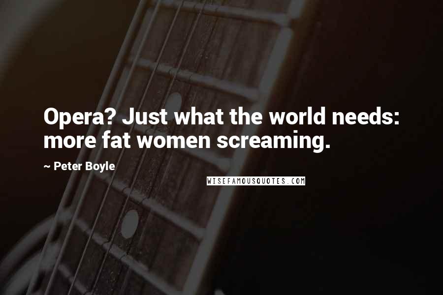 Peter Boyle Quotes: Opera? Just what the world needs: more fat women screaming.