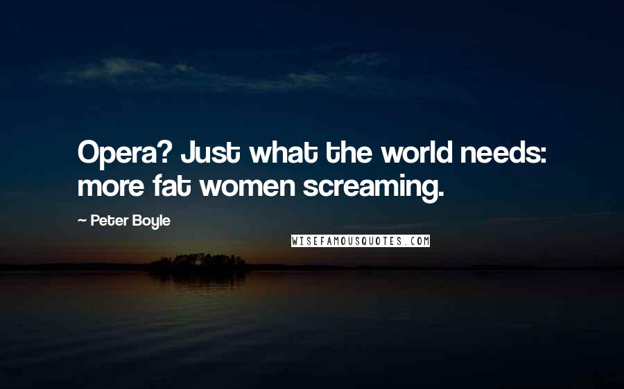 Peter Boyle Quotes: Opera? Just what the world needs: more fat women screaming.