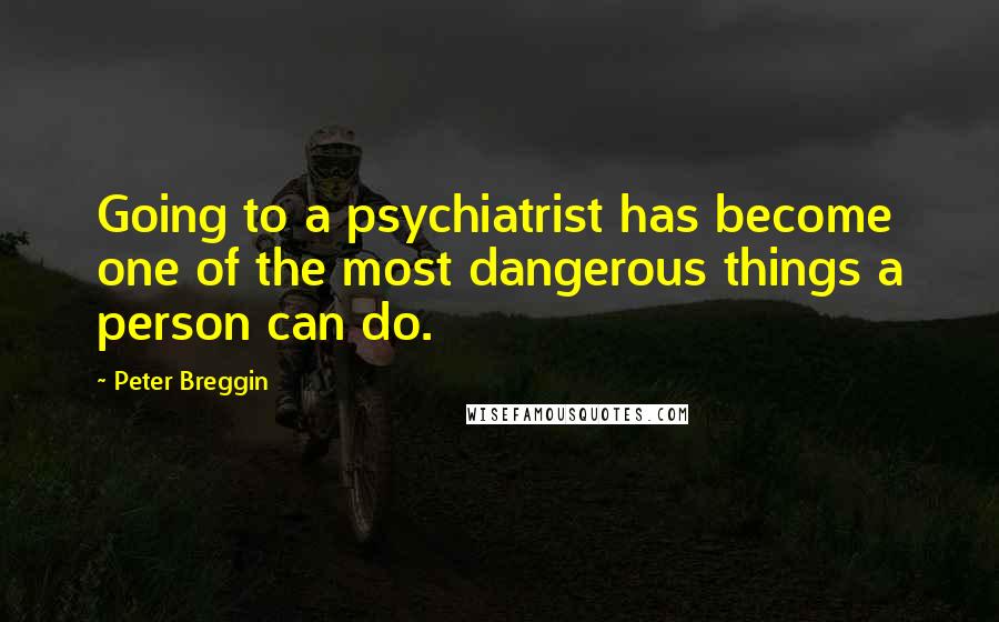 Peter Breggin Quotes: Going to a psychiatrist has become one of the most dangerous things a person can do.