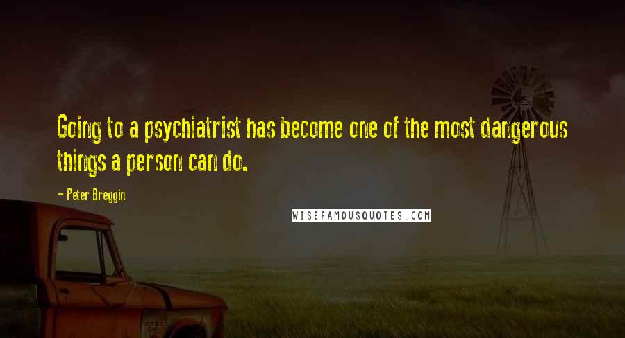 Peter Breggin Quotes: Going to a psychiatrist has become one of the most dangerous things a person can do.