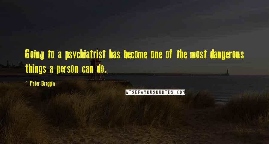 Peter Breggin Quotes: Going to a psychiatrist has become one of the most dangerous things a person can do.