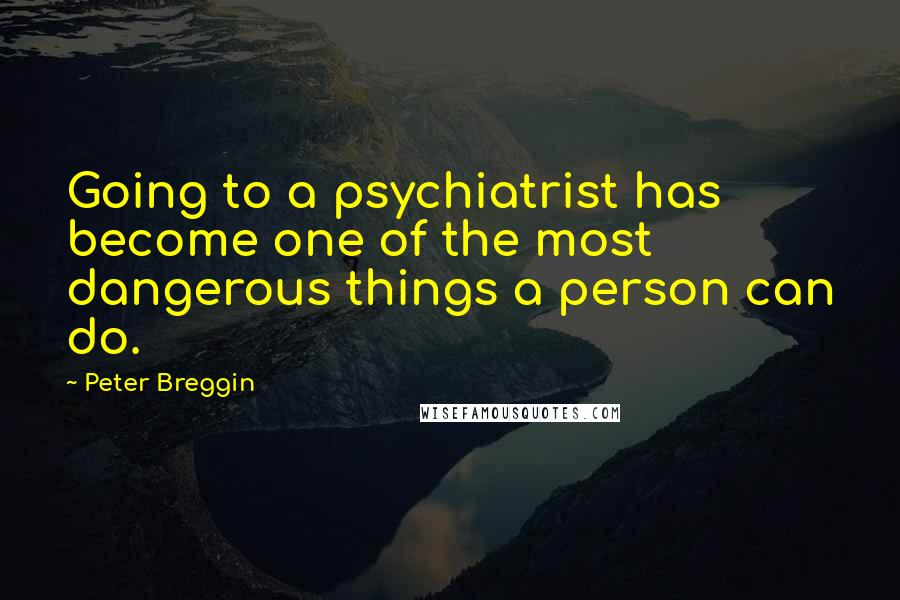 Peter Breggin Quotes: Going to a psychiatrist has become one of the most dangerous things a person can do.