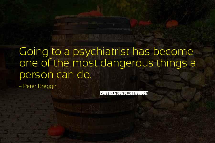 Peter Breggin Quotes: Going to a psychiatrist has become one of the most dangerous things a person can do.