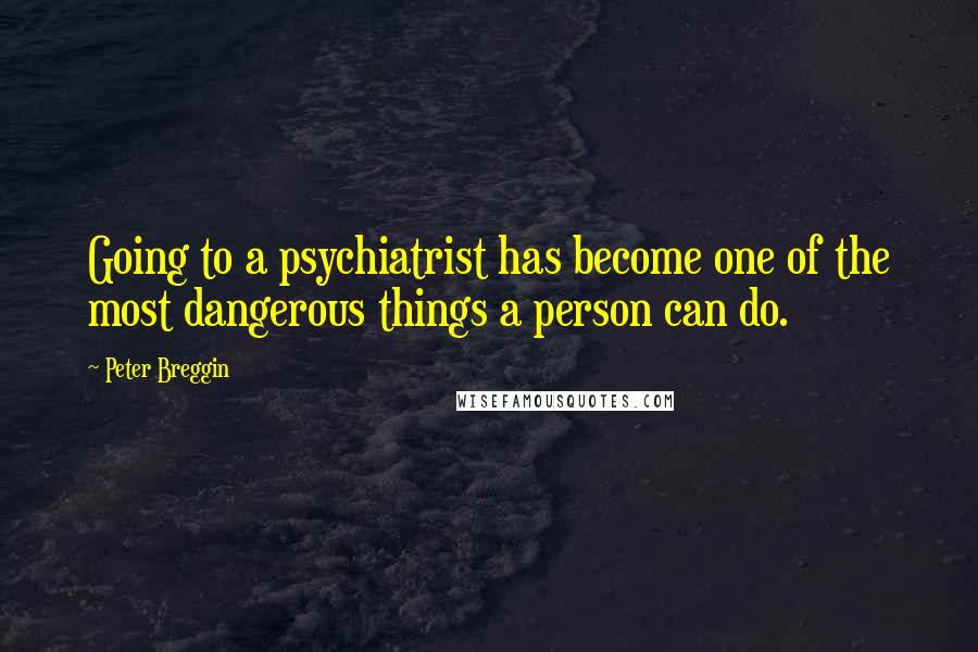 Peter Breggin Quotes: Going to a psychiatrist has become one of the most dangerous things a person can do.