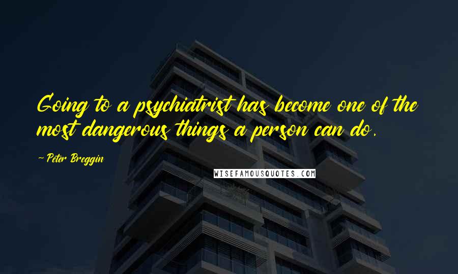 Peter Breggin Quotes: Going to a psychiatrist has become one of the most dangerous things a person can do.