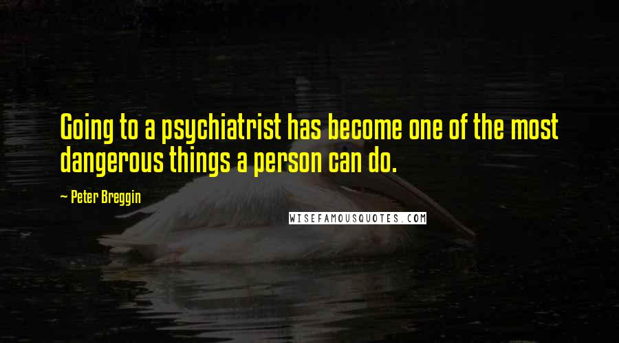 Peter Breggin Quotes: Going to a psychiatrist has become one of the most dangerous things a person can do.