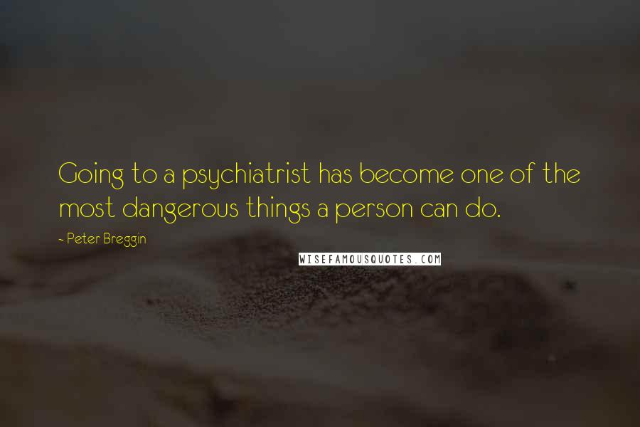 Peter Breggin Quotes: Going to a psychiatrist has become one of the most dangerous things a person can do.