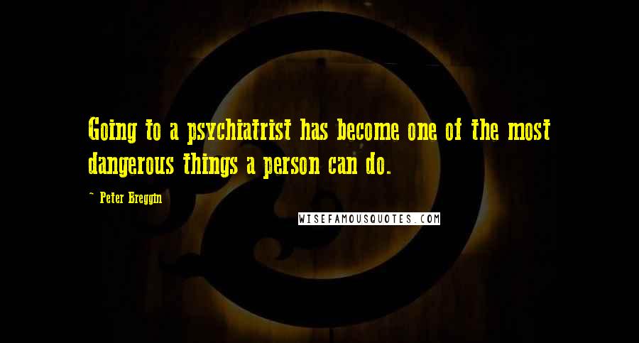 Peter Breggin Quotes: Going to a psychiatrist has become one of the most dangerous things a person can do.